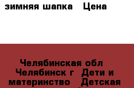 зимняя шапка › Цена ­ 2 000 - Челябинская обл., Челябинск г. Дети и материнство » Детская одежда и обувь   . Челябинская обл.